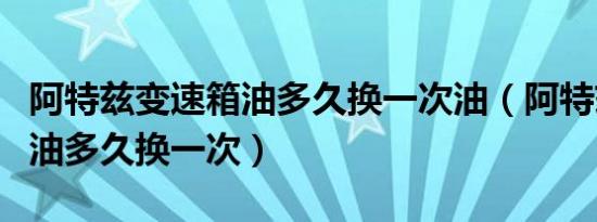 阿特兹变速箱油多久换一次油（阿特兹变速箱油多久换一次）