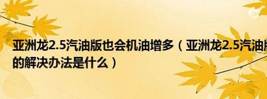 亚洲龙2.5汽油版也会机油增多（亚洲龙2.5汽油版机油增多的解决办法是什么）