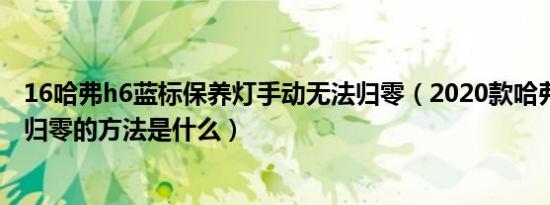 16哈弗h6蓝标保养灯手动无法归零（2020款哈弗h6保养灯归零的方法是什么）