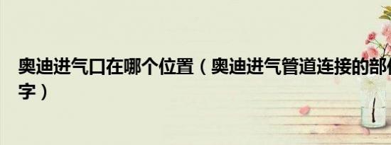 奥迪进气口在哪个位置（奥迪进气管道连接的部位叫什么名字）