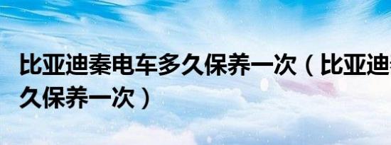 比亚迪秦电车多久保养一次（比亚迪秦时间多久保养一次）