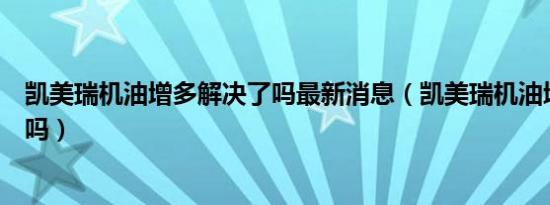 凯美瑞机油增多解决了吗最新消息（凯美瑞机油增多解决了吗）