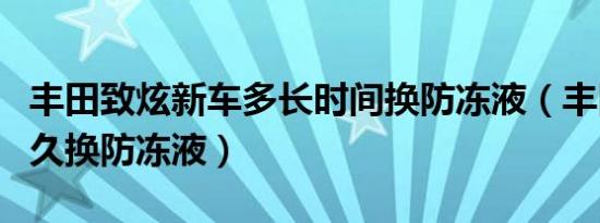 丰田致炫新车多长时间换防冻液（丰田致炫多久换防冻液）