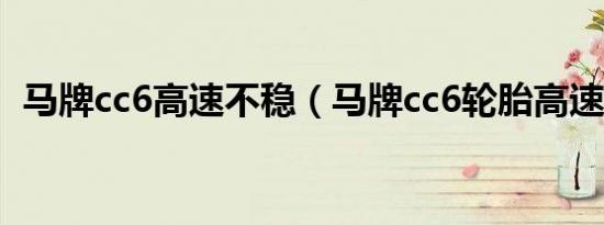 马牌cc6高速不稳（马牌cc6轮胎高速不稳）