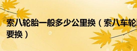 索八轮胎一般多少公里换（索八车轮胎多久需要换）
