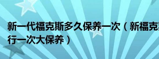 新一代福克斯多久保养一次（新福克斯多久进行一次大保养）