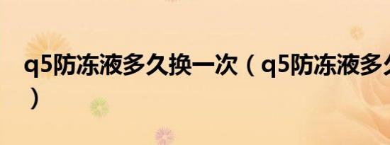 q5防冻液多久换一次（q5防冻液多久换一次）