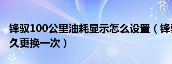 锋驭100公里油耗显示怎么设置（锋驭汽滤多久更换一次）
