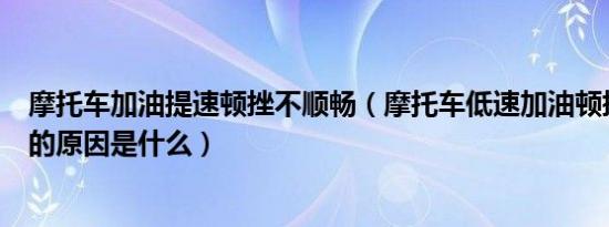 摩托车加油提速顿挫不顺畅（摩托车低速加油顿挫一冲一冲的原因是什么）