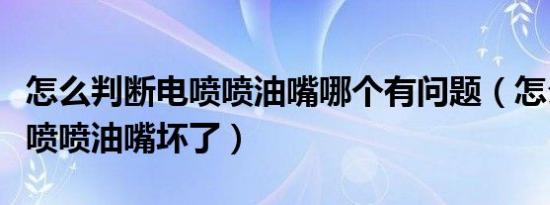 怎么判断电喷喷油嘴哪个有问题（怎么判断电喷喷油嘴坏了）