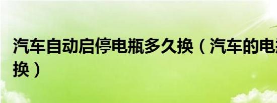 汽车自动启停电瓶多久换（汽车的电瓶多久能换）