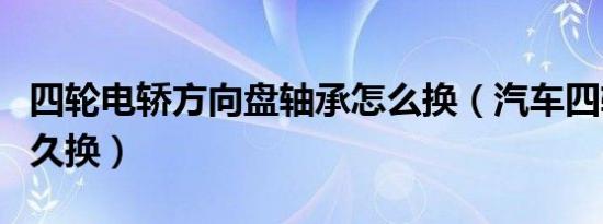 四轮电轿方向盘轴承怎么换（汽车四轮轴承多久换）