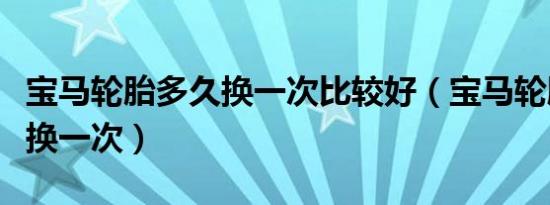 宝马轮胎多久换一次比较好（宝马轮胎多久更换一次）