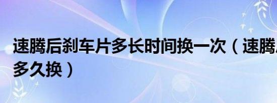 速腾后刹车片多长时间换一次（速腾后刹车片多久换）