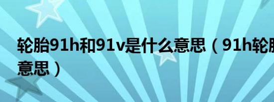 轮胎91h和91v是什么意思（91h轮胎是什么意思）