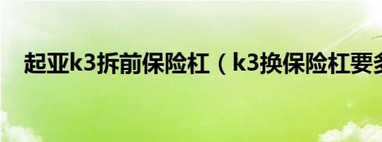 起亚k3拆前保险杠（k3换保险杠要多久）