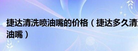 捷达清洗喷油嘴的价格（捷达多久清洗一次喷油嘴）