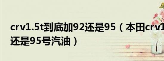 crv1.5t到底加92还是95（本田crv1.5t加92还是95号汽油）