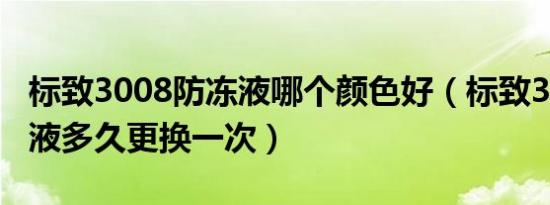 标致3008防冻液哪个颜色好（标致3008防冻液多久更换一次）