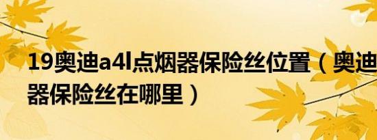 19奥迪a4l点烟器保险丝位置（奥迪a4l点烟器保险丝在哪里）