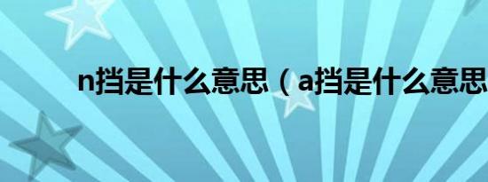 n挡是什么意思（a挡是什么意思）