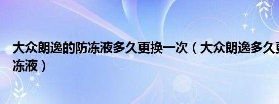大众朗逸的防冻液多久更换一次（大众朗逸多久更换一次防冻液）