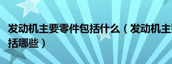 发动机主要零件包括什么（发动机主要零件包括哪些）