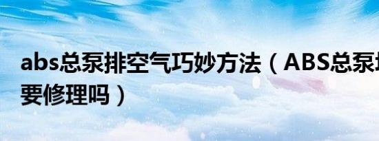 abs总泵排空气巧妙方法（ABS总泵坏了有必要修理吗）