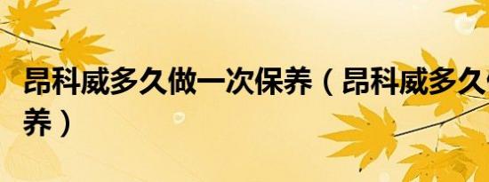 昂科威多久做一次保养（昂科威多久做一次保养）