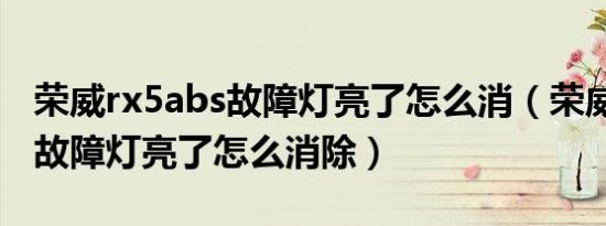 荣威rx5abs故障灯亮了怎么消（荣威rx5abs故障灯亮了怎么消除）