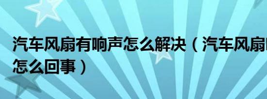 汽车风扇有响声怎么解决（汽车风扇响声很大怎么回事）