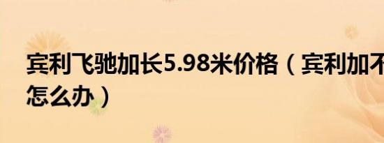 宾利飞驰加长5.98米价格（宾利加不到98油怎么办）