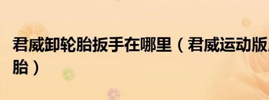 君威卸轮胎扳手在哪里（君威运动版用什么轮胎）