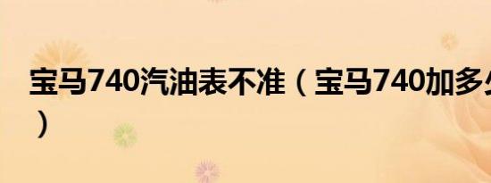 宝马740汽油表不准（宝马740加多少号汽油）