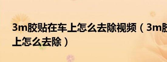 3m胶贴在车上怎么去除视频（3m胶贴在车上怎么去除）