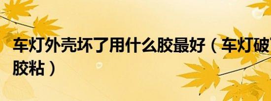 车灯外壳坏了用什么胶最好（车灯破了用什么胶粘）