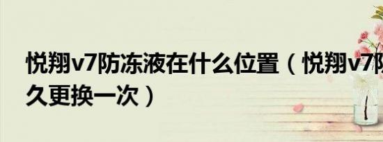 悦翔v7防冻液在什么位置（悦翔v7防冻液多久更换一次）