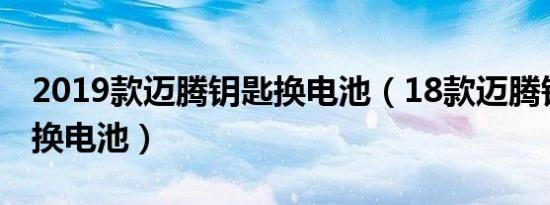 2019款迈腾钥匙换电池（18款迈腾钥匙怎么换电池）