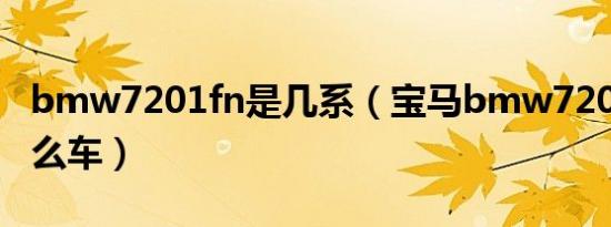 bmw7201fn是几系（宝马bmw7201fn是什么车）