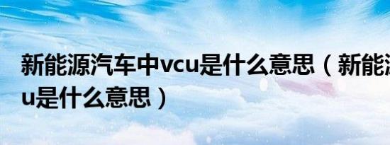 新能源汽车中vcu是什么意思（新能源汽车vcu是什么意思）