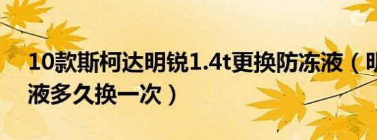 10款斯柯达明锐1.4t更换防冻液（明锐防冻液多久换一次）