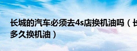 长城的汽车必须去4s店换机油吗（长城汽车多久换机油）
