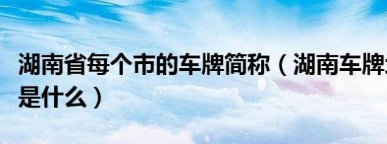 湖南省每个市的车牌简称（湖南车牌地区简称是什么）