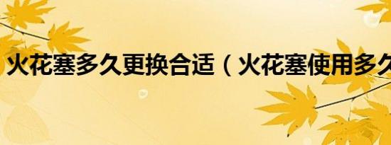 火花塞多久更换合适（火花塞使用多久更换）