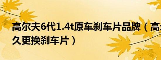 高尔夫6代1.4t原车刹车片品牌（高尔夫6多久更换刹车片）