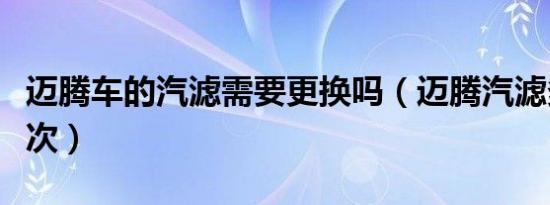 迈腾车的汽滤需要更换吗（迈腾汽滤多久换一次）