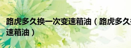 路虎多久换一次变速箱油（路虎多久换一次变速箱油）