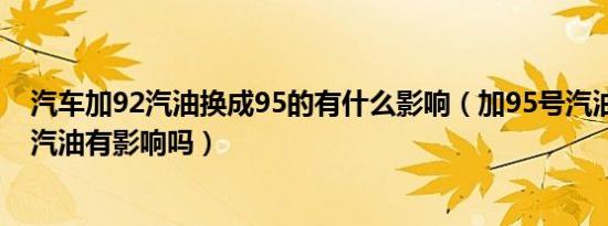 汽车加92汽油换成95的有什么影响（加95号汽油换成92号汽油有影响吗）