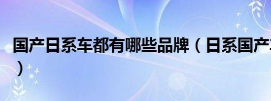 国产日系车都有哪些品牌（日系国产车有哪些）