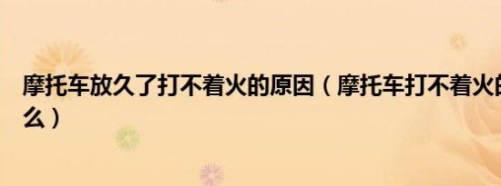 摩托车放久了打不着火的原因（摩托车打不着火的原因是什么）